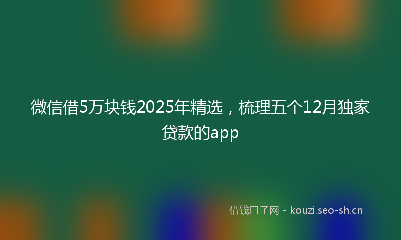 微信借5万块钱2025年精选，梳理五个12月独家贷款的app