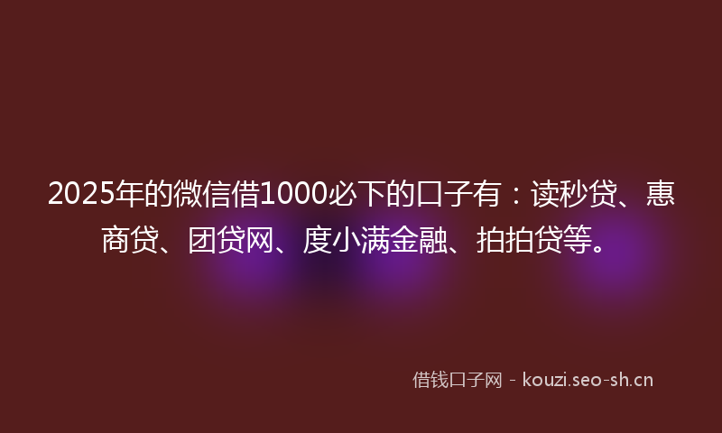 2025年的微信借1000必下的口子有：读秒贷、惠商贷、团贷网、度小满金融、拍拍贷等。