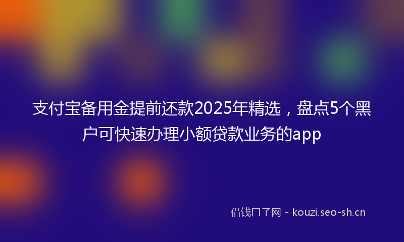 支付宝备用金提前还款2025年精选，盘点5个黑户可快速办理小额贷款业务的app