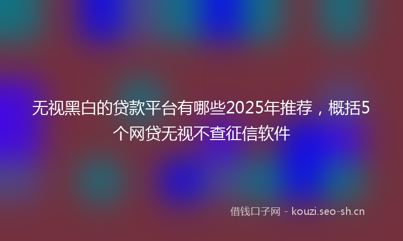 无视黑白的贷款平台有哪些2025年推荐，概括5个网贷无视不查征信软件