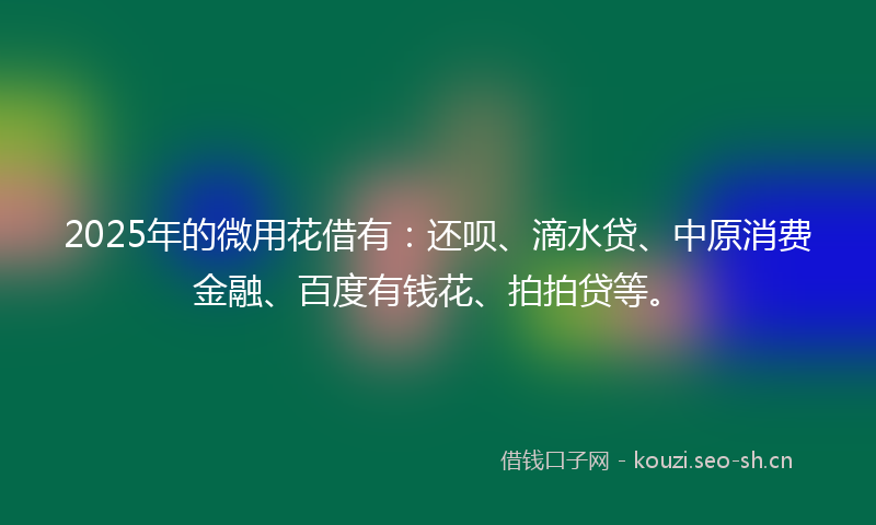 2025年的微用花借有：还呗、滴水贷、中原消费金融、百度有钱花、拍拍贷等。