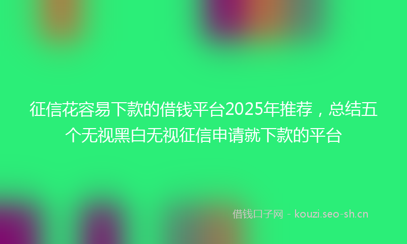 征信花容易下款的借钱平台2025年推荐，总结五个无视黑白无视征信申请就下款的平台
