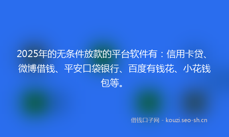 2025年的无条件放款的平台软件有：信用卡贷、微博借钱、平安口袋银行、百度有钱花、小花钱包等。