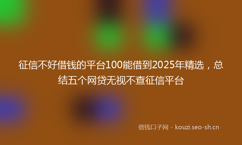 征信不好借钱的平台100能借到2025年精选，总结五个网贷无视不查征信平台