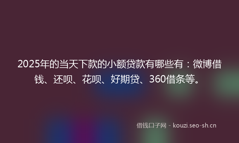 2025年的当天下款的小额贷款有哪些有：微博借钱、还呗、花呗、好期贷、360借条等。