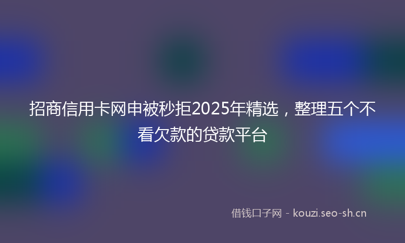招商信用卡网申被秒拒2025年精选，整理五个不看欠款的贷款平台