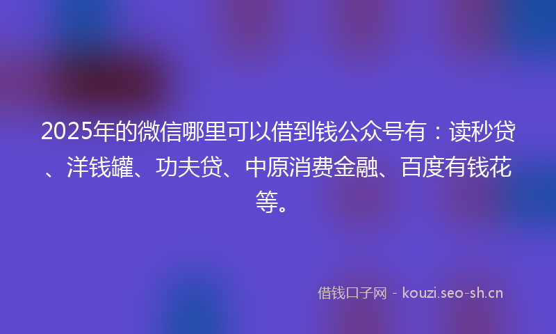 2025年的微信哪里可以借到钱公众号有：读秒贷、洋钱罐、功夫贷、中原消费金融、百度有钱花等。