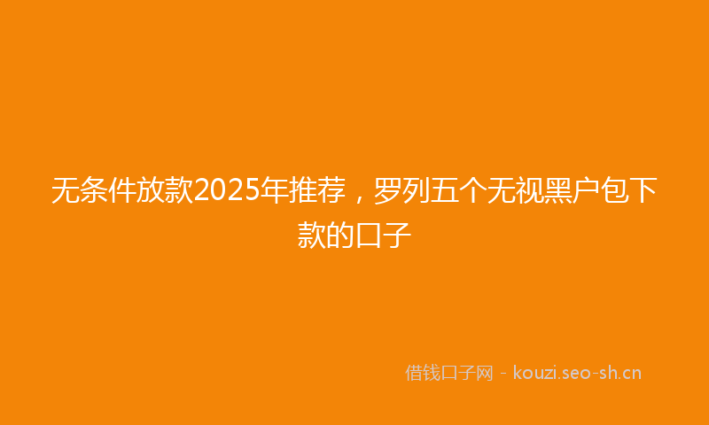 无条件放款2025年推荐，罗列五个无视黑户包下款的口子