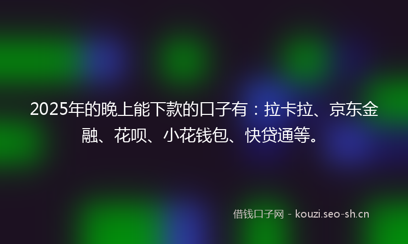 2025年的晚上能下款的口子有：拉卡拉、京东金融、花呗、小花钱包、快贷通等。