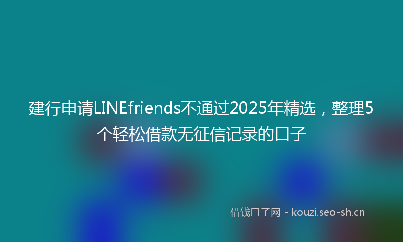 建行申请LINEfriends不通过2025年精选，整理5个轻松借款无征信记录的口子