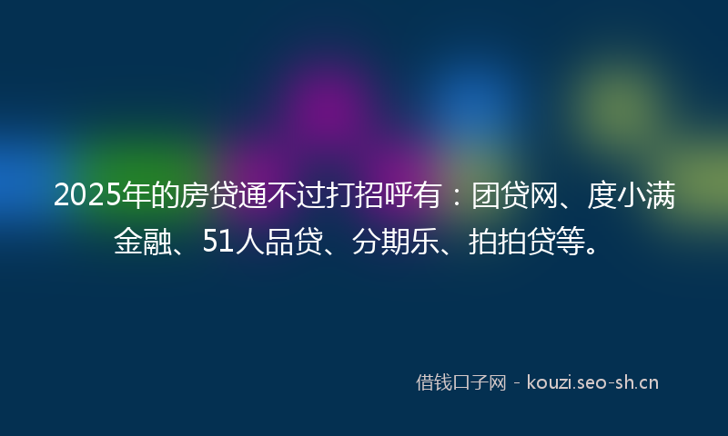 2025年的房贷通不过打招呼有：团贷网、度小满金融、51人品贷、分期乐、拍拍贷等。
