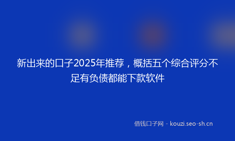 新出来的口子2025年推荐，概括五个综合评分不足有负债都能下款软件
