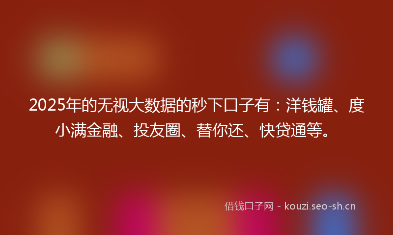 2025年的无视大数据的秒下口子有：洋钱罐、度小满金融、投友圈、替你还、快贷通等。