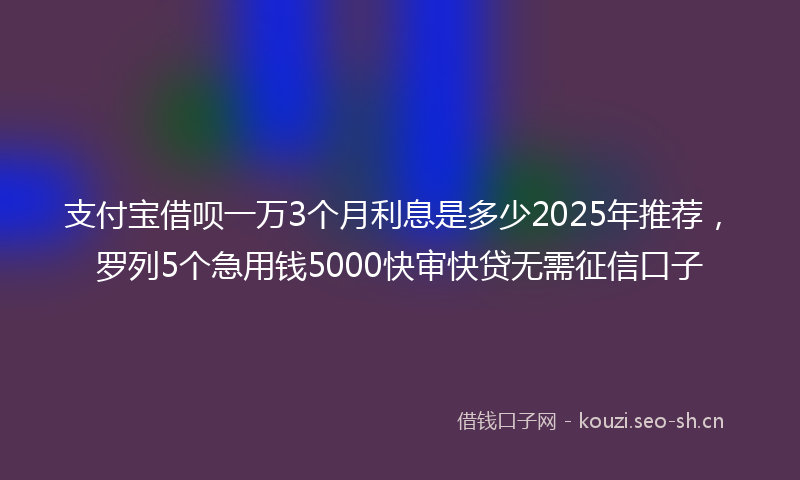 支付宝借呗一万3个月利息是多少2025年推荐，罗列5个急用钱5000快审快贷无需征信口子