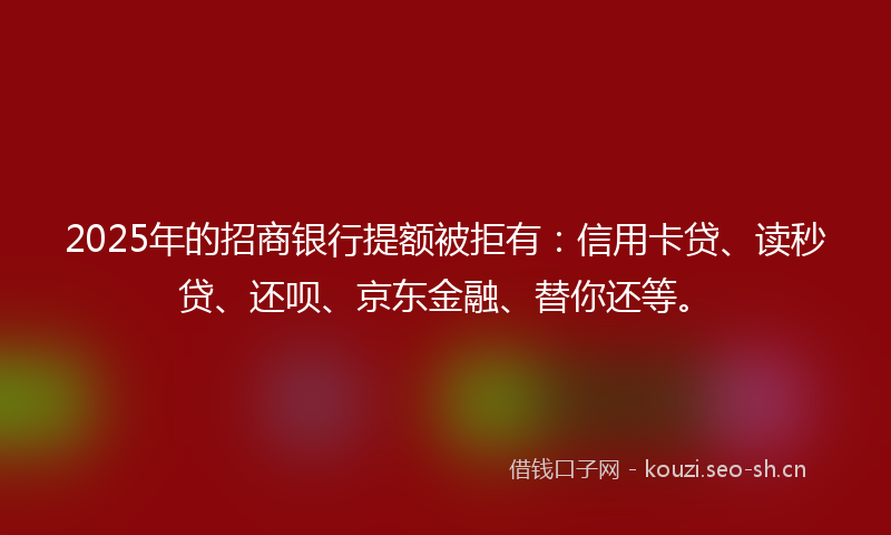 2025年的招商银行提额被拒有：信用卡贷、读秒贷、还呗、京东金融、替你还等。