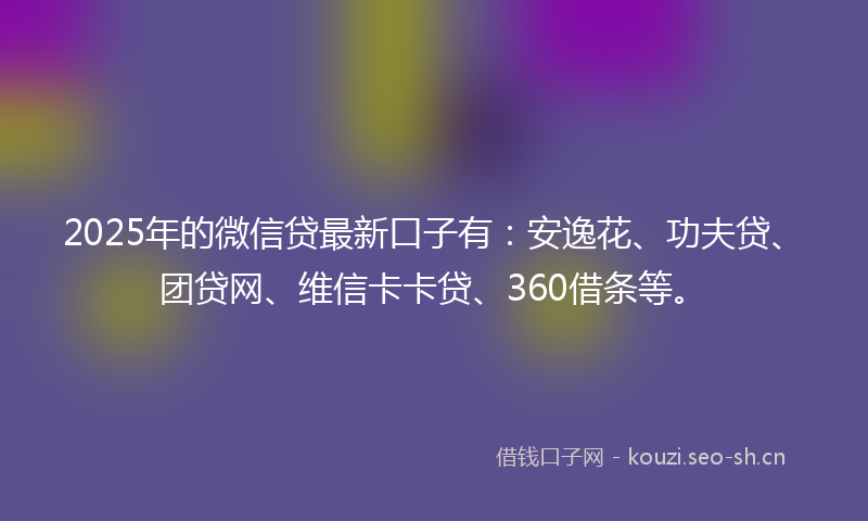 2025年的微信贷最新口子有：安逸花、功夫贷、团贷网、维信卡卡贷、360借条等。