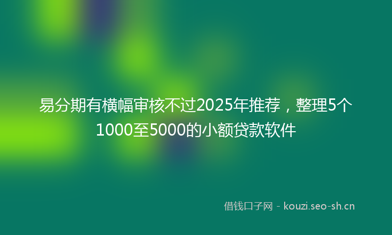 易分期有横幅审核不过2025年推荐，整理5个1000至5000的小额贷款软件