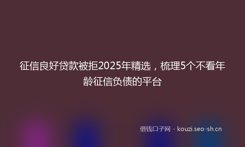 征信良好贷款被拒2025年精选，梳理5个不看年龄征信负债的平台