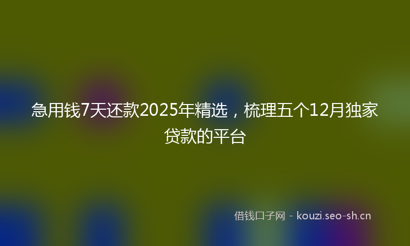 急用钱7天还款2025年精选，梳理五个12月独家贷款的平台