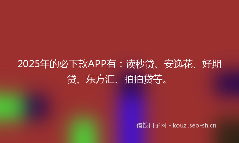 2025年的必下款APP有：读秒贷、安逸花、好期贷、东方汇、拍拍贷等。
