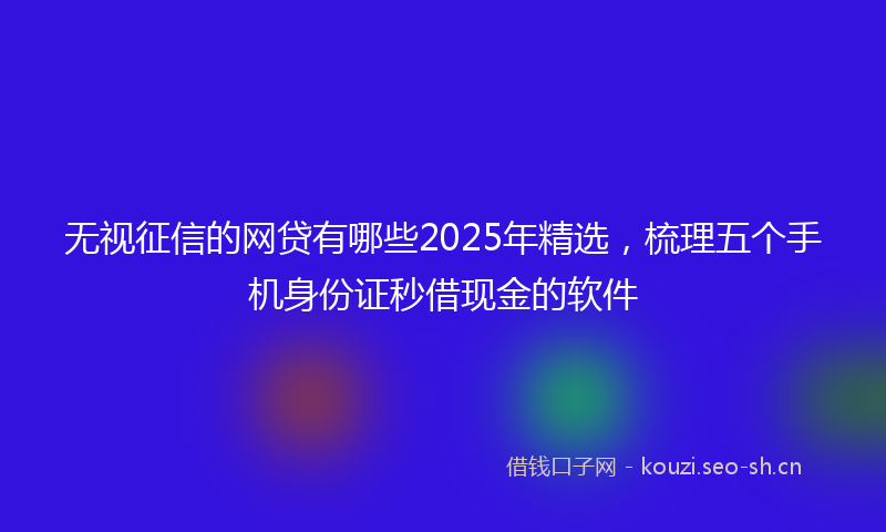 无视征信的网贷有哪些2025年精选，梳理五个手机身份证秒借现金的软件