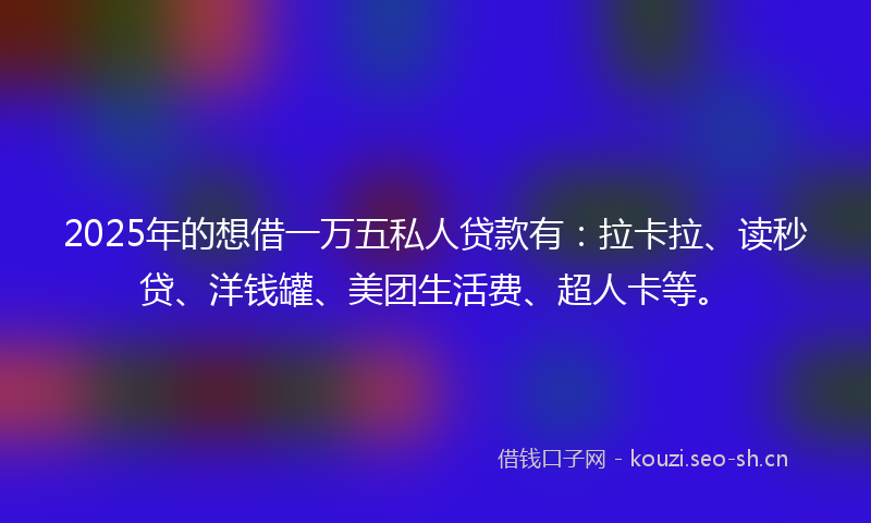 2025年的想借一万五私人贷款有：拉卡拉、读秒贷、洋钱罐、美团生活费、超人卡等。