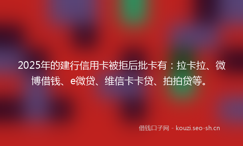 2025年的建行信用卡被拒后批卡有:拉卡拉、微博借钱、e微贷、维信卡卡贷、拍拍贷等。