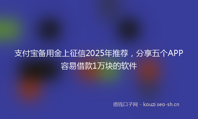 支付宝备用金上征信2025年推荐,分享五个APP容易借款1万块的软件