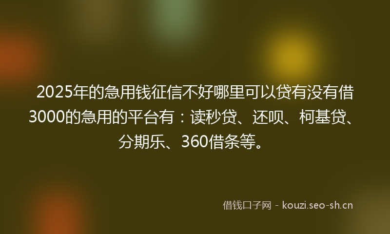 2025年的急用钱征信不好哪里可以贷有没有借3000的急用的平台有:读秒贷、还呗、柯基贷、分期乐、360借条等。