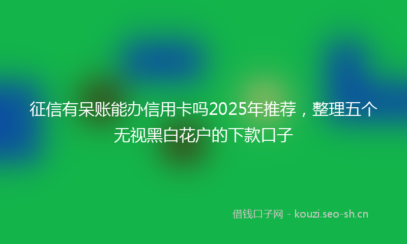 征信有呆账能办信用卡吗2025年推荐，整理五个无视黑白花户的下款口子