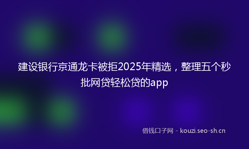 建设银行京通龙卡被拒2025年精选，整理五个秒批网贷轻松贷的app
