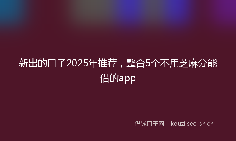 新出的口子2025年推荐，整合5个不用芝麻分能借的app