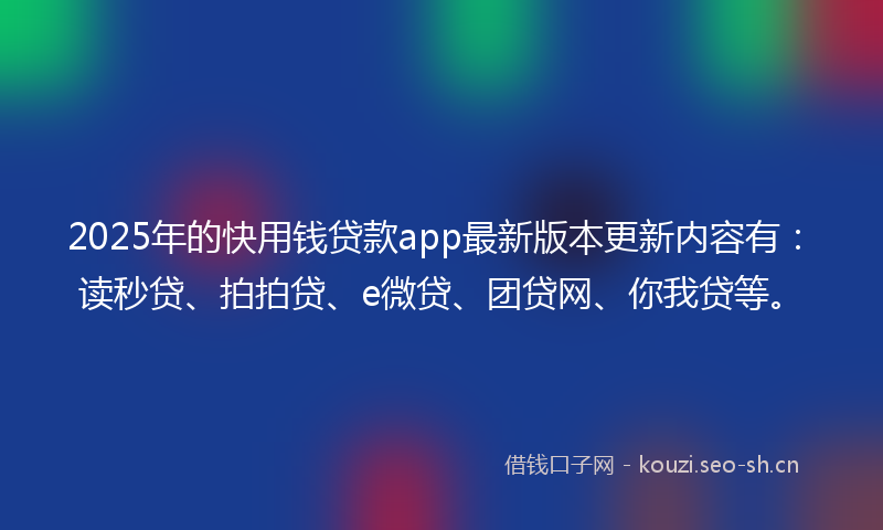 2025年的快用钱贷款app最新版本更新内容有：读秒贷、拍拍贷、e微贷、团贷网、你我贷等。