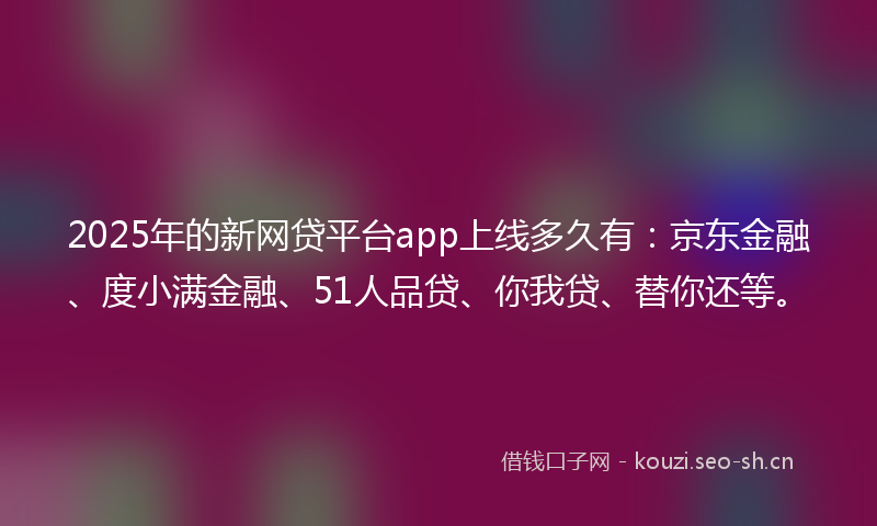 2025年的新网贷平台app上线多久有：京东金融、度小满金融、51人品贷、你我贷、替你还等。