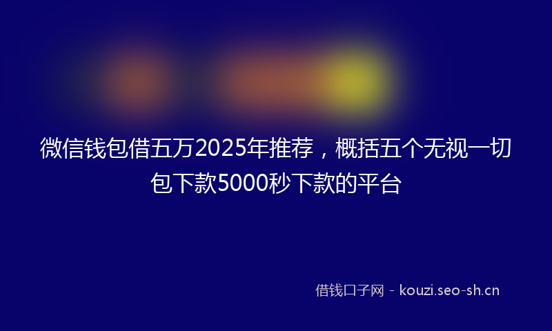微信钱包借五万2025年推荐，概括五个无视一切包下款5000秒下款的平台