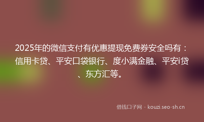 2025年的微信支付有优惠提现免费券安全吗有：信用卡贷、平安口袋银行、度小满金融、平安i贷、东方汇等。