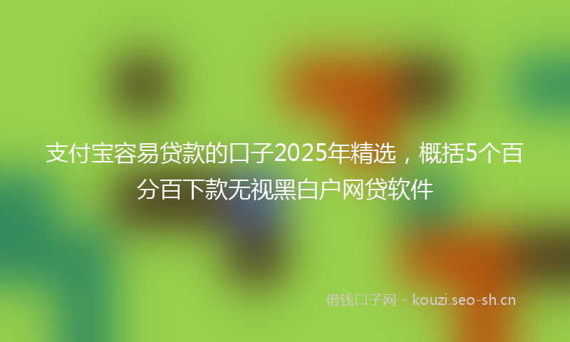 支付宝容易贷款的口子2025年精选，概括5个百分百下款无视黑白户网贷软件