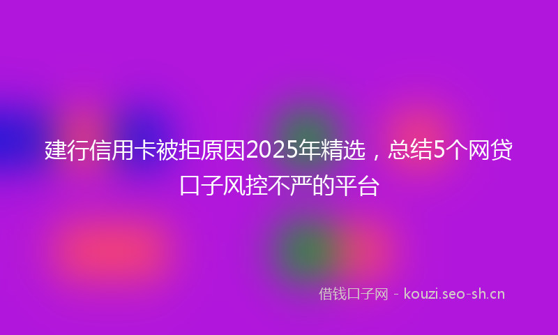 建行信用卡被拒原因2025年精选，总结5个网贷口子风控不严的平台
