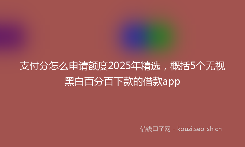 支付分怎么申请额度2025年精选，概括5个无视黑白百分百下款的借款app