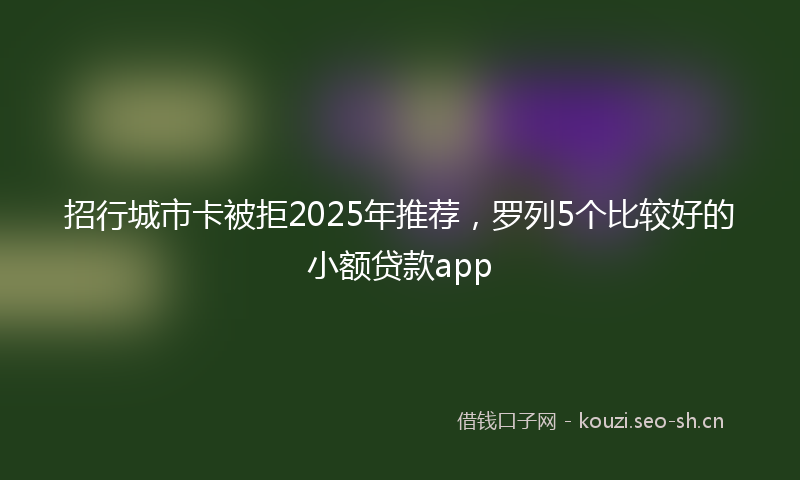 招行城市卡被拒2025年推荐，罗列5个比较好的小额贷款app