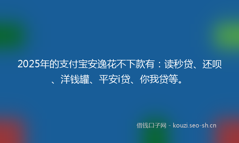 2025年的支付宝安逸花不下款有：读秒贷、还呗、洋钱罐、平安i贷、你我贷等。