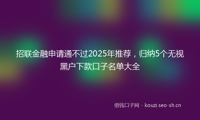 招联金融申请通不过2025年推荐，归纳5个无视黑户下款口子名单大全