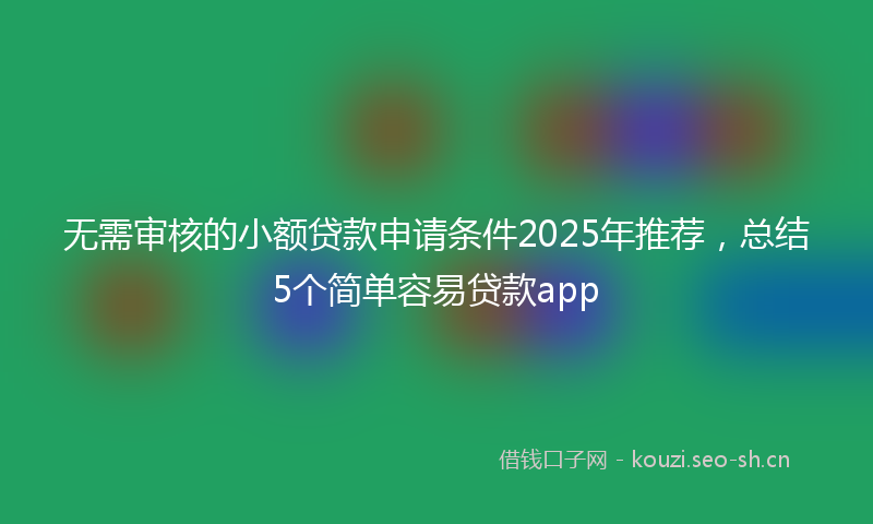 无需审核的小额贷款申请条件2025年推荐，总结5个简单容易贷款app