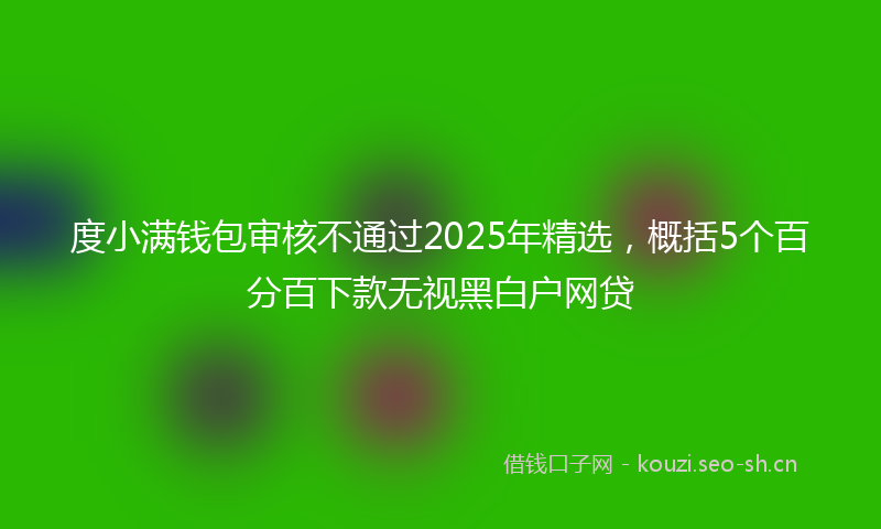 度小满钱包审核不通过2025年精选，概括5个百分百下款无视黑白户网贷