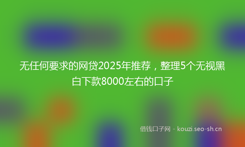 无任何要求的网贷2025年推荐，整理5个无视黑白下款8000左右的口子