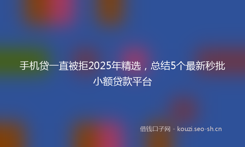 手机贷一直被拒2025年精选，总结5个最新秒批小额贷款平台