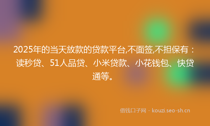2025年的当天放款的贷款平台,不面签,不担保有：读秒贷、51人品贷、小米贷款、小花钱包、快贷通等。