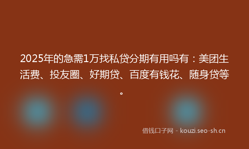 2025年的急需1万找私贷分期有用吗有：美团生活费、投友圈、好期贷、百度有钱花、随身贷等。