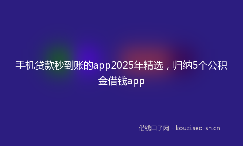 手机贷款秒到账的app2025年精选，归纳5个公积金借钱app