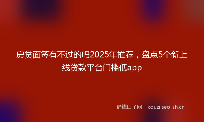 房贷面签有不过的吗2025年推荐，盘点5个新上线贷款平台门槛低app